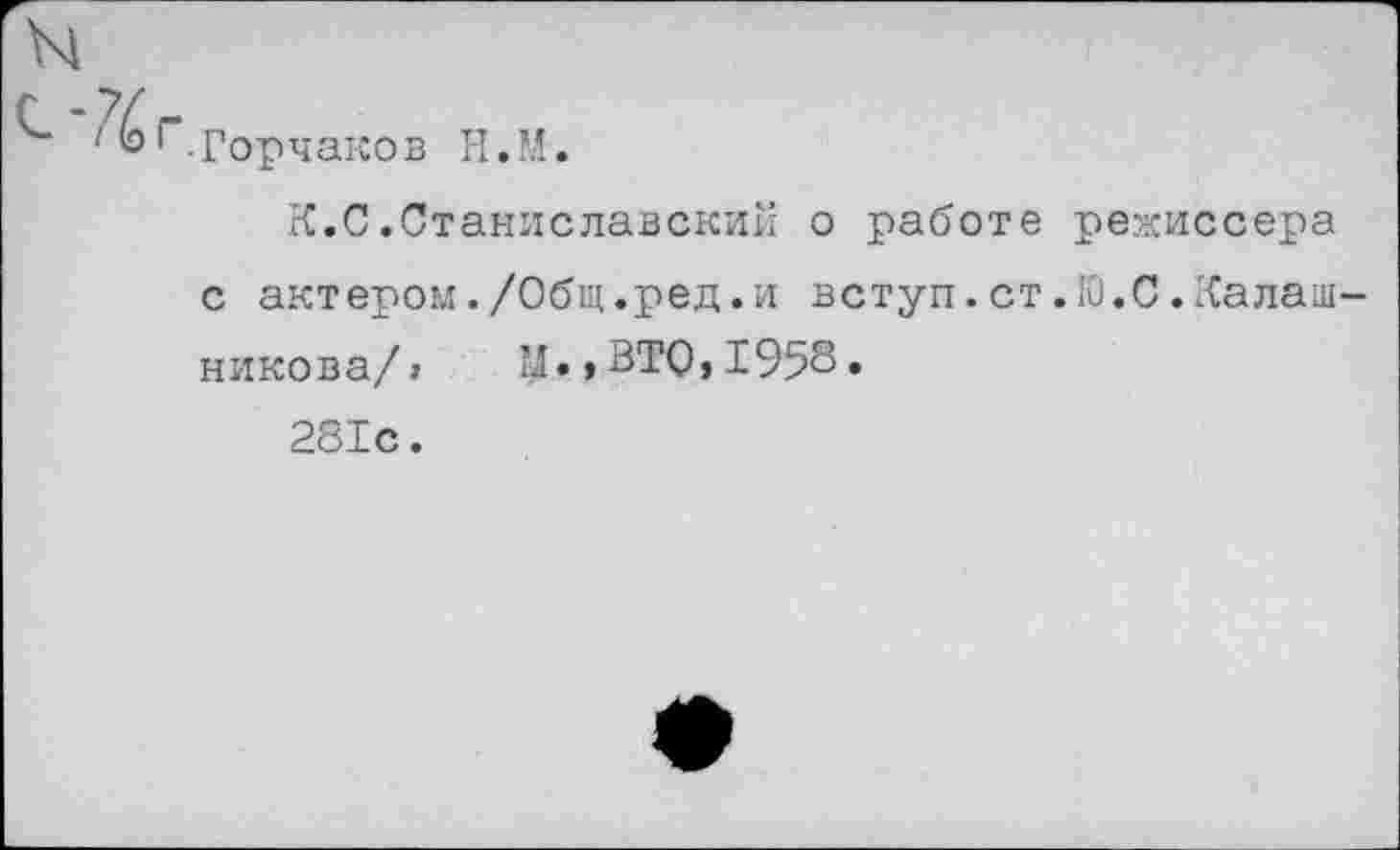 ﻿ы
Г.горчаков Н.М.
К.С.Станиславский о работе режиссера с актером./Общ.ред.и вступ.ст.Ю.С.Калашникова/» М.,ВТО,1958.
281с.